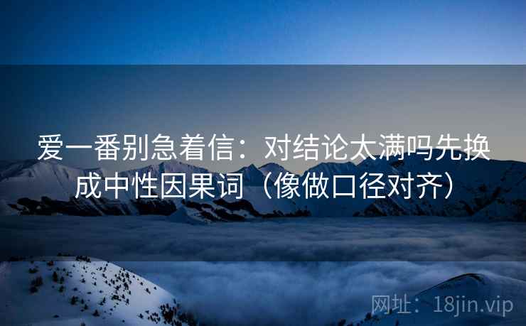 爱一番别急着信：对结论太满吗先换成中性因果词（像做口径对齐）