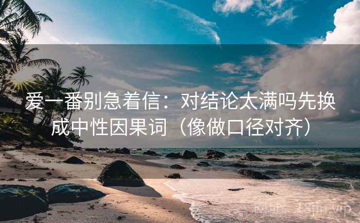 爱一番别急着信:对结论太满吗先换成中性因果词(像做口径对齐) 爱一番别急着信:对结论太满吗先换成中性因果词(像做口径对齐)