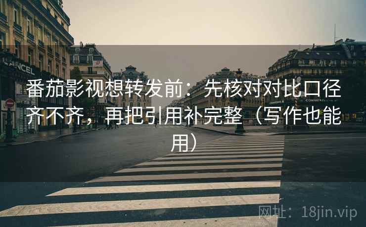 番茄影视想转发前：先核对对比口径齐不齐，再把引用补完整（写作也能用）