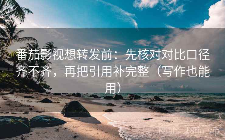 番茄影视想转发前:先核对对比口径齐不齐,再把引用补完整(写作也能用) 番茄影视想转发前:先核对对比口径齐不齐,再把引用补完整(写作也能用)
