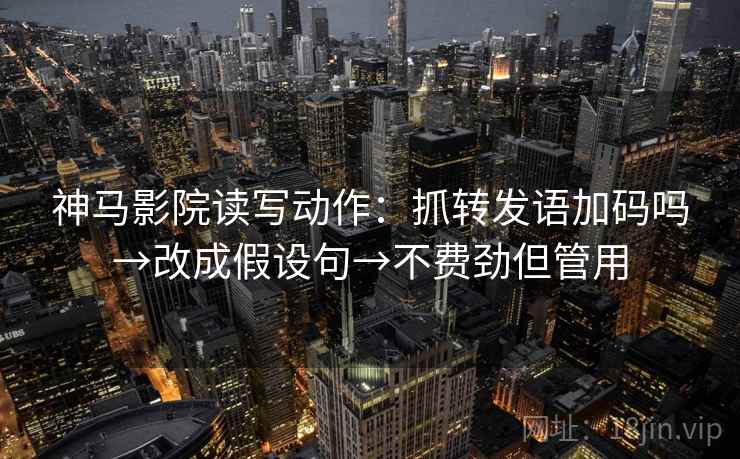 神马影院读写动作：抓转发语加码吗→改成假设句→不费劲但管用