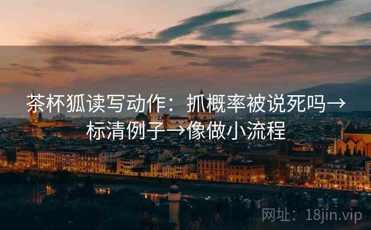 茶杯狐读写动作:抓概率被说死吗→标清例子→像做小流程 茶杯狐读写动作:抓概率被说死吗→标清例子→像做小流程