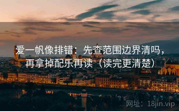 爱一帆像排错：先查范围边界清吗，再拿掉配乐再读（读完更清楚）