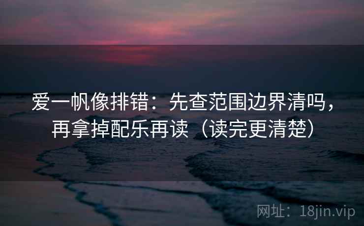 爱一帆像排错：先查范围边界清吗，再拿掉配乐再读（读完更清楚）