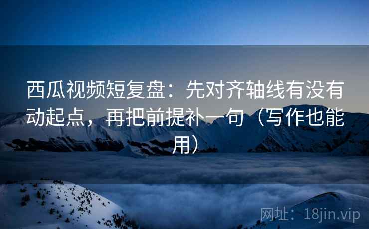 西瓜视频短复盘:先对齐轴线有没有动起点,再把前提补一句(写作也能用) 西瓜视频短复盘:先对齐轴线有没有动起点,再把前提补一句(写作也能用)