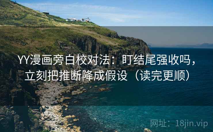 YY漫画旁白校对法：盯结尾强收吗，立刻把推断降成假设（读完更顺）