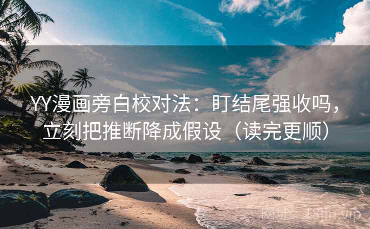 YY漫画旁白校对法：盯结尾强收吗，立刻把推断降成假设（读完更顺）