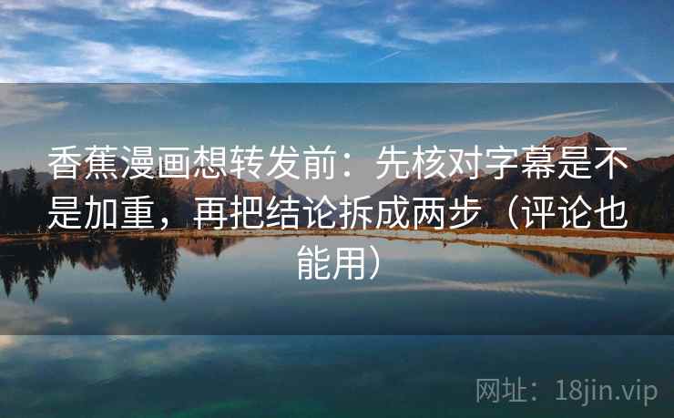 香蕉漫画想转发前：先核对字幕是不是加重，再把结论拆成两步（评论也能用）