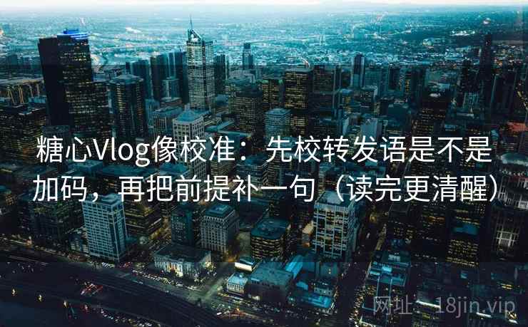 糖心Vlog像校准:先校转发语是不是加码,再把前提补一句(读完更清醒) 糖心Vlog像校准:先校转发语是不是加码,再把前提补一句(读完更清醒)