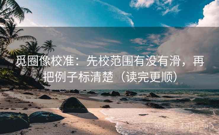 觅圈像校准：先校范围有没有滑，再把例子标清楚（读完更顺）