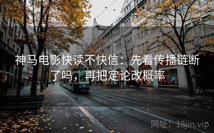 神马电影快读不快信:先看传播链断了吗,再把定论改概率 神马电影快读不快信:先看传播链断了吗,再把定论改概率