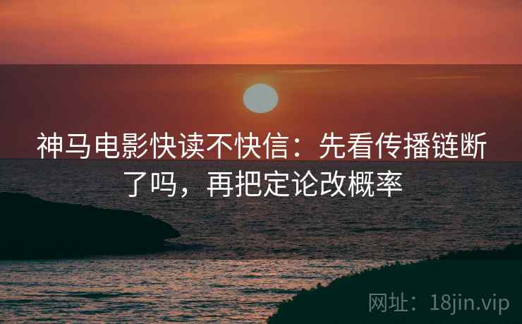 神马电影快读不快信：先看传播链断了吗，再把定论改概率