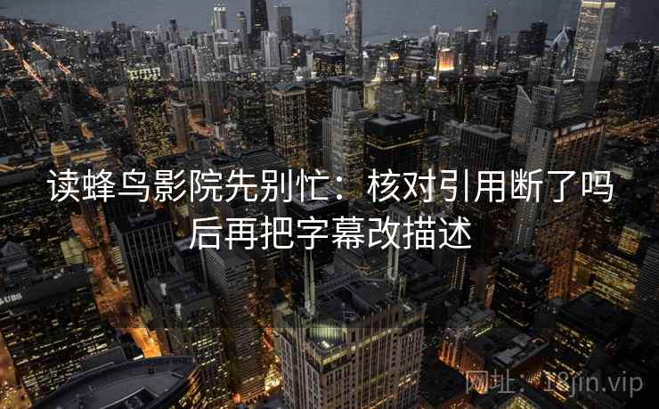读蜂鸟影院先别忙：核对引用断了吗后再把字幕改描述