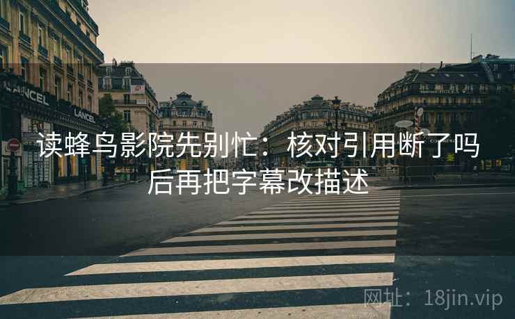 读蜂鸟影院先别忙:核对引用断了吗后再把字幕改描述 读蜂鸟影院先别忙:核对引用断了吗后再把字幕改描述