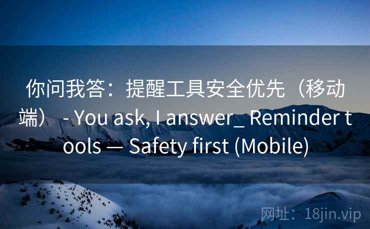 你问我答：提醒工具安全优先（移动端） - You ask, I answer_ Reminder tools — Safety first (Mobile)