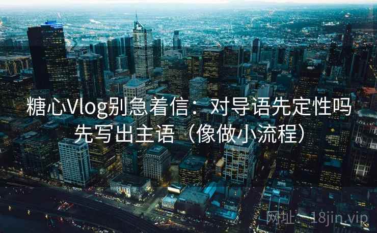 糖心Vlog别急着信:对导语先定性吗先写出主语(像做小流程) 糖心Vlog别急着信:对导语先定性吗先写出主语(像做小流程)