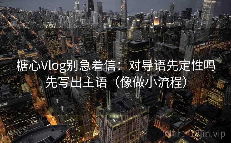 糖心Vlog别急着信：对导语先定性吗先写出主语（像做小流程）