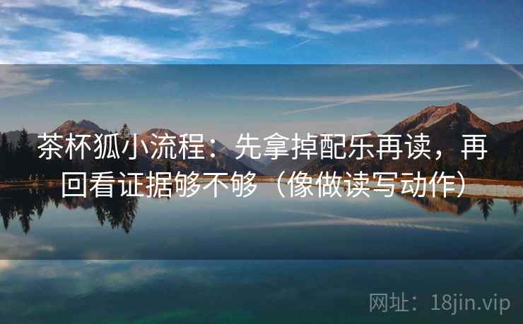 茶杯狐小流程：先拿掉配乐再读，再回看证据够不够（像做读写动作）