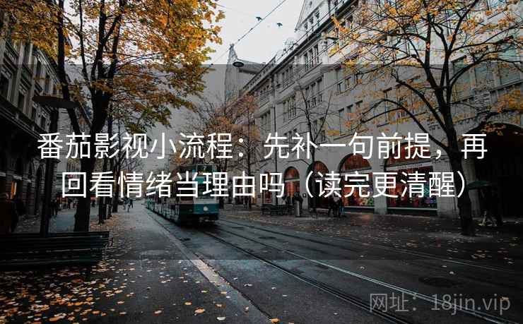 番茄影视小流程:先补一句前提,再回看情绪当理由吗(读完更清醒) 番茄影视小流程:先补一句前提,再回看情绪当理由吗(读完更清醒)
